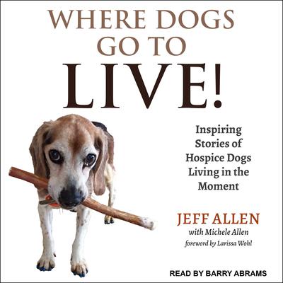 Where Dogs Go To LIVE!: Inspiring Stories of Hospice Dogs Living in the Moment Audiobook, by Jeff Allen