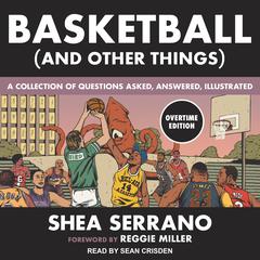 Basketball (and Other Things): A Collection of Questions Asked, Answered, Illustrated Overtime Edition Audiobook, by Shea Serrano