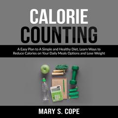 Calorie Counting: A Easy Plan to A Simple and Healthy Diet, Learn Ways to Reduce Calories on Your Daily Meals Options and Lose Weight Audiobook, by Mary S. Cope