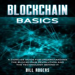 Blockchain Basics: A Concise Guide for Understanding the Blockchain Revolution and the Technology Behind It Audiobook, by Bill Rogers