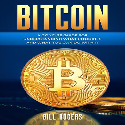 Bitcoin: A Concise Guide for Understanding What Bitcoin Is and What you Can Do with It Audiobook, by Bill Rogers