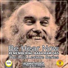 Be Hear Now; Remembering Baba Ram Das; The Lost Lecture Series Audiobook, by Jagannatha Dasa