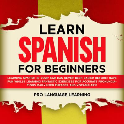 Learn Spanish for Beginners: Learning Spanish in Your Car Has Never Been Easier Before! Have Fun Whilst Learning Fantastic Exercises for Accurate Pronunciations, Daily Used Phrases, and Vocabulary! Audiobook, by 