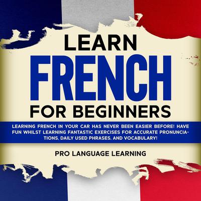 Learn French for Beginners: Learning French in Your Car Has Never Been Easier Before! Have Fun Whilst Learning Fantastic Exercises for Accurate Pronunciations, Daily Used Phrases, and Vocabulary! Audiobook, by Pro Language Learning