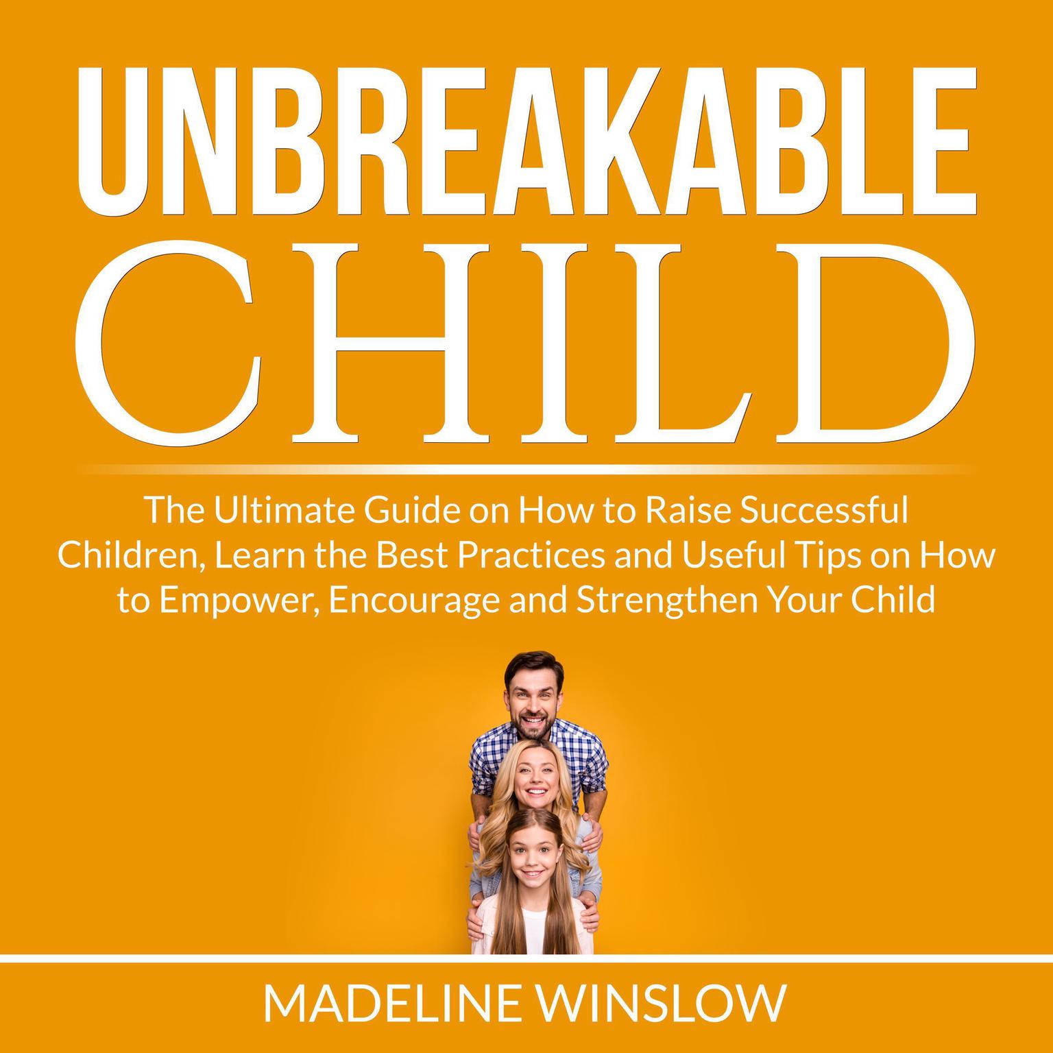 Unbreakable Child: The Ultimate Guide on How to Raise Successful Children, Learn the Best Practices and Useful Tips on How to Empower, Encourage and Strengthen Your Child Audiobook