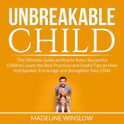 Unbreakable Child: The Ultimate Guide on How to Raise Successful Children, Learn the Best Practices and Useful Tips on How to Empower, Encourage and Strengthen Your Child Audiobook, by Madeline Winslow