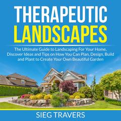 Therapeutic Landscapes: The Ultimate Guide to Landscaping For Your Home, Discover Ideas and Tips on How You Can Plan, Design, Build and Plant to Create Your Own Beautiful Garden Audiobook, by Sieg Travers