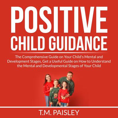 Positive Child Guidance: The Comprehensive Guide on Your Childs Mental and Development Stages, Get a Useful Guide on How to Understand the Mental and Developmental Stages of Your Child Audiobook, by T.M. Paisley