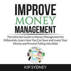 Improve Money Management: The Ultimate Guide to Money Management for Millenials, Learn How You Can Save and Invest Your Money and Prevent Falling Into Debt Audiobook, by Kip Sydney
