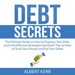 Debt Secrets: The Ultimate Guide on How to Organize Your Debt, Learn the Effective Strategies and Useful Tips on How to Track Your Money and Pay Your Debts Audiobook, by Albert Kerr