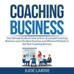 Coaching Business: The Ultimate Guide on How to Run a Successful Coaching Business, Learn the Best Practices and Effective Methods to Sell Your Coaching Services Audiobook, by Jude Larrie
