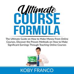 Ultimate Course Formula: The Ultimate Guide on How to Make Money From Online Course, Discover the Proven Methods on How to Make Significant Earnings Through Teaching Online Courses Audiobook, by Koby Franco