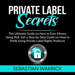 Private Label Secrets: The Ultimate Guide on How to Earn Money Using PLR, Get a Step-by-Step Guide on How to Profit Using Private Label Rights Products Audiobook, by Sebastian Warrick