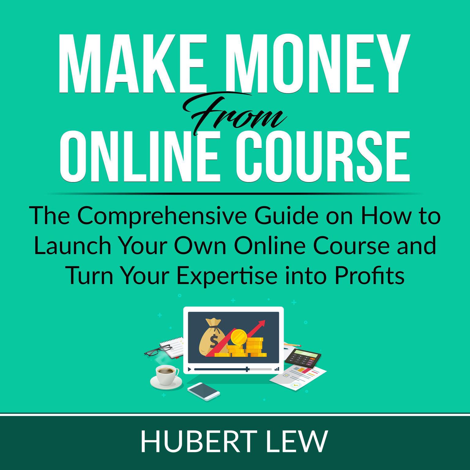 Make Money From Online Course: The Comprehensive Guide on How to Launch Your Own Online Course and Turn Your Expertise into Profits Audiobook, by Hubert Lew