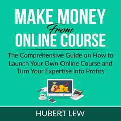 Make Money From Online Course: The Comprehensive Guide on How to Launch Your Own Online Course and Turn Your Expertise into Profits Audiobook, by Hubert Lew