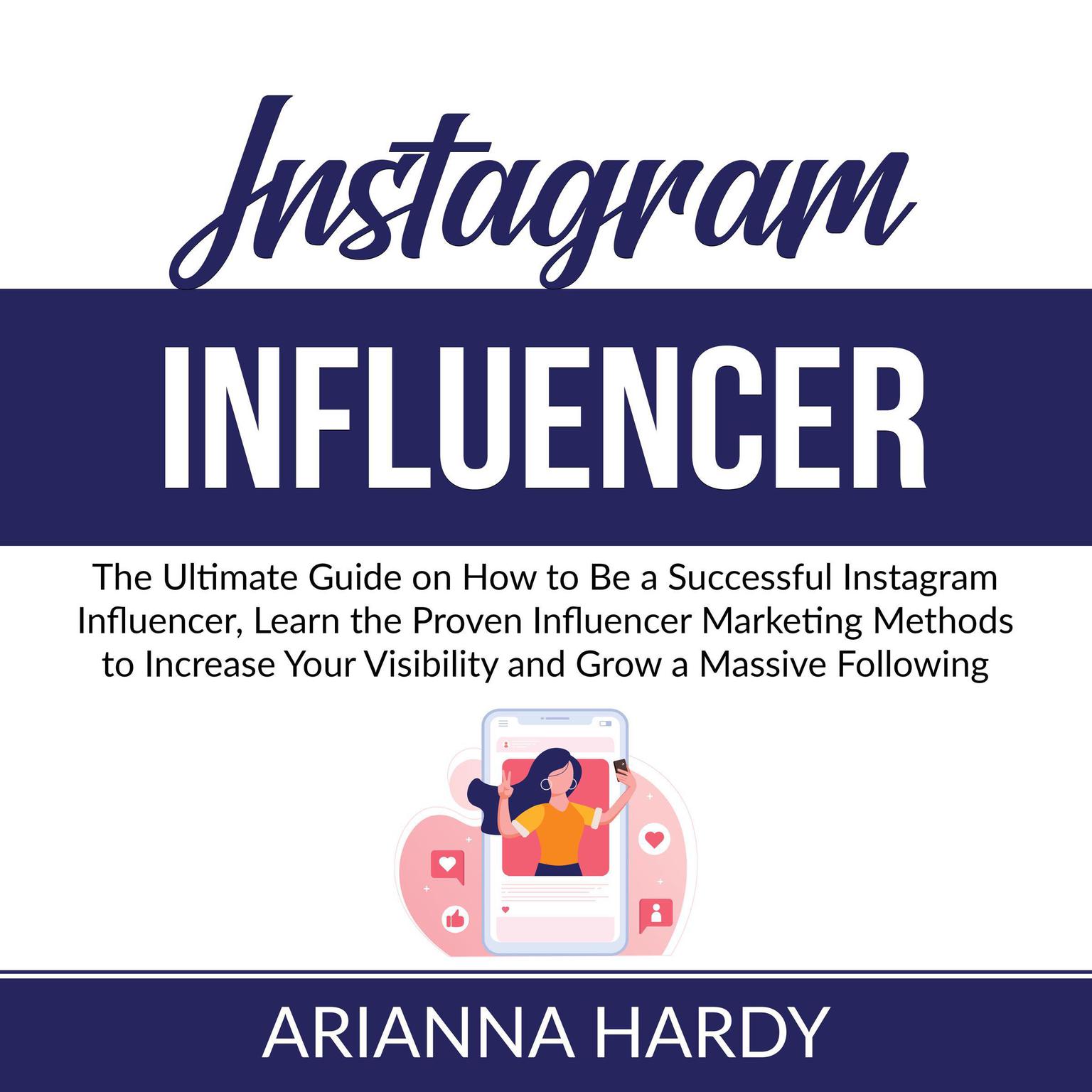 Instagram Influencer: The Ultimate Guide on How to Be a Successful Instagram Influencer, Learn the Proven Influencer Marketing Methods to Increase Your Visibility and Grow a Massive Following Audiobook, by Arianna Hardy