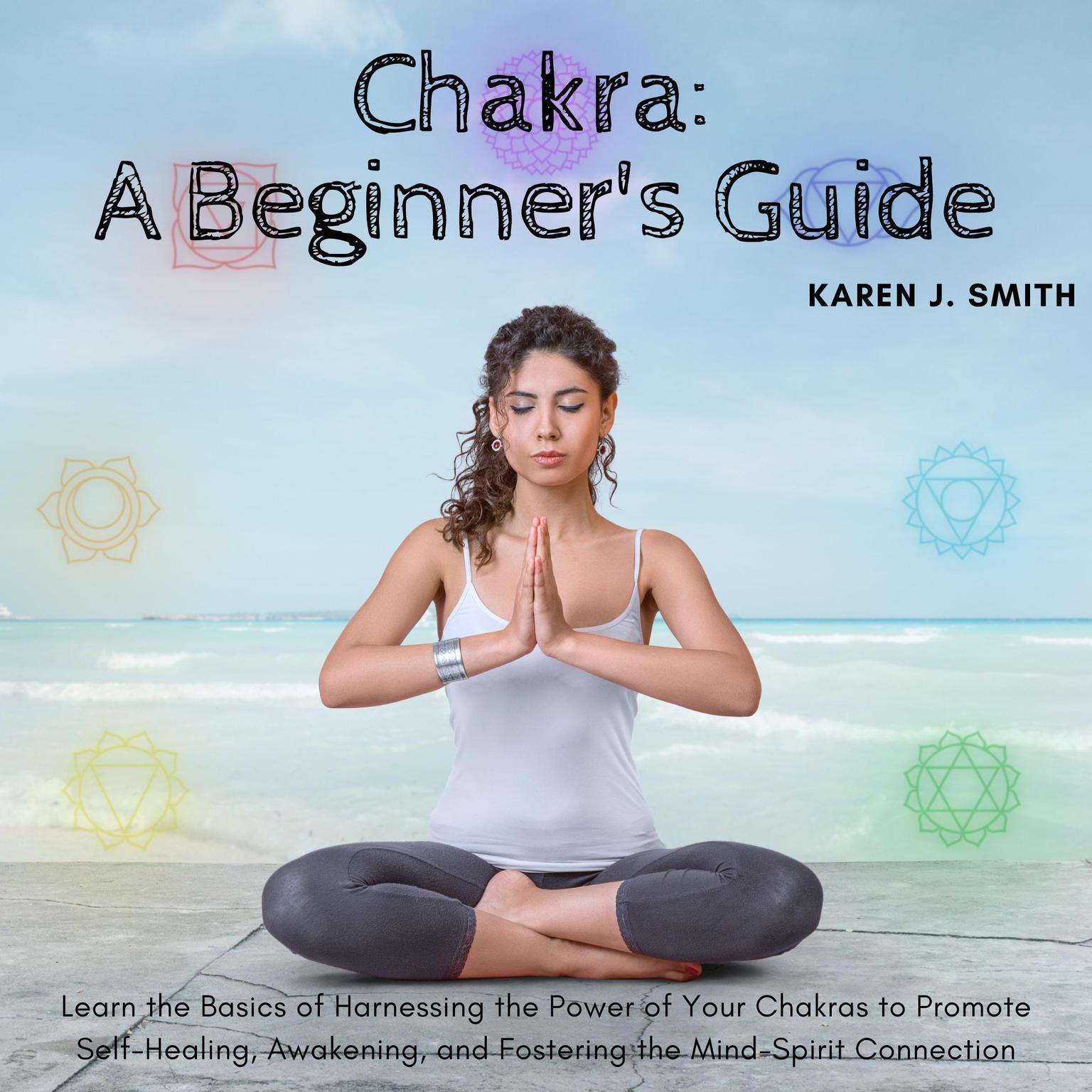 Chakra: A Beginners Guide: Learn the Basics of Harnessing the Power of Your Chakras to Promote Self-Healing, Awakening, and Fostering the Mind-Spirit Connection Audiobook, by Karen J Smith