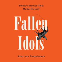 Fallen Idols: Twelve Statues That Made History Audiobook, by Alex von Tunzelmann