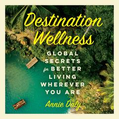 Destination Wellness: Global Secrets for Better Living Wherever You Are Audiobook, by Annie Daly