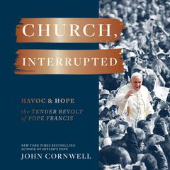 Church, Interrupted: Havoc & Hope: The Tender Revolt of Pope Francis Audiobook, by John Cornwell