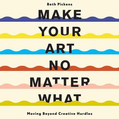 Make Your Art No Matter What: Moving Beyond Creative Hurdles Audiobook, by Beth Pickens
