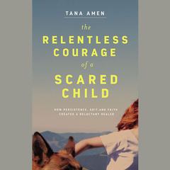 The Relentless Courage of a Scared Child: How Persistence, Grit, and Faith Created a Reluctant Healer Audiobook, by Tana Amen