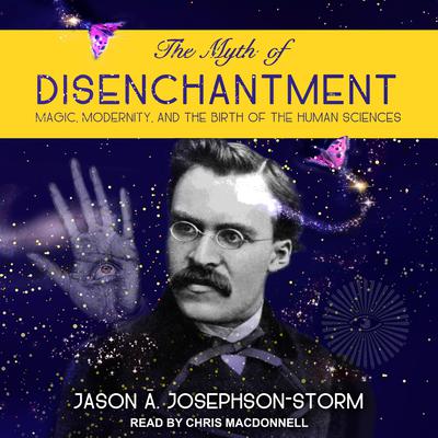 The Myth of Disenchantment: Magic, Modernity, and the Birth of the Human Sciences Audiobook, by Jason  Ananda