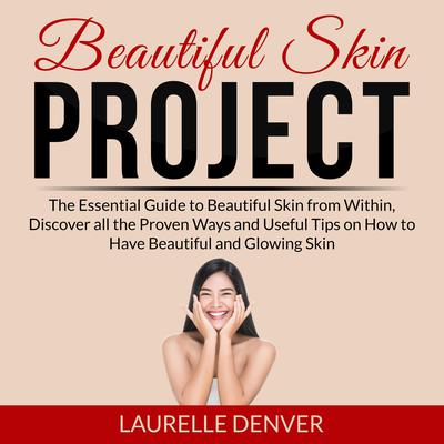 Beautiful Skin Project: The Essential Guide to Beautiful Skin from Within, Discover all the Proven Ways and Useful Tips on How to Have Beautiful and Glowing Skin Audiobook, by Laurelle Denver