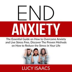 End Anxiety: The Essential Guide on How to Overcome Anxiety and Live Stress Free, Discover The Proven Methods on How to Reduce the Stress in Your Life Audiobook, by Lucy Isaacs