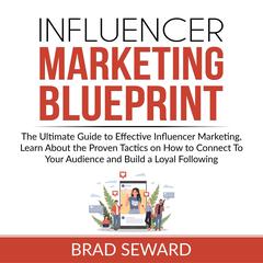 Influencer Marketing Blueprint: The Ultimate Guide to Effective Influencer Marketing, Learn About the Proven Tactics on How to Connect To Your Audience and Build a Loyal Following Audiobook, by Brad Seward