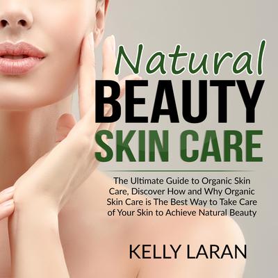 Natural Beauty Skin Care: The Ultimate Guide to Organic Skin Care, Discover How and Why Organic Skin Care is The Best Way to Take Care of Your Skin to Achieve Natural Beauty Audiobook, by Kelly Laran