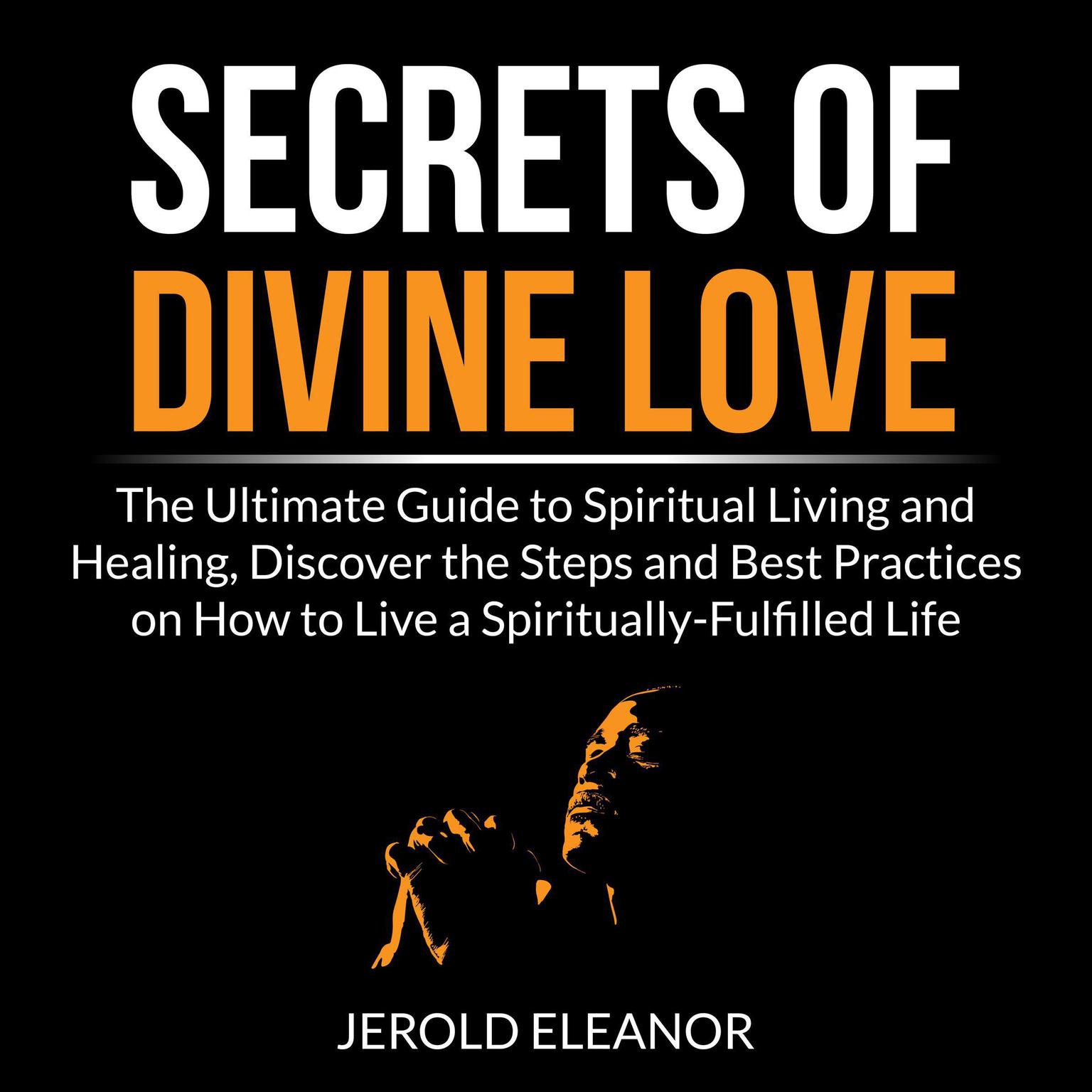 Secrets of Divine Love: The Ultimate Guide to Spiritual Living and Healing, Discover the Steps and Best Practices on How to Live a Spiritually-Fulfilled Life Audiobook, by Jerold Eleanor