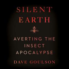 Silent Earth: Averting the Insect Apocalypse Audiobook, by Dave Goulson