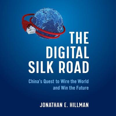 The Digital Silk Road: Chinas Quest to Wire the World and Win the Future Audiobook, by Jonathan E. Hillman