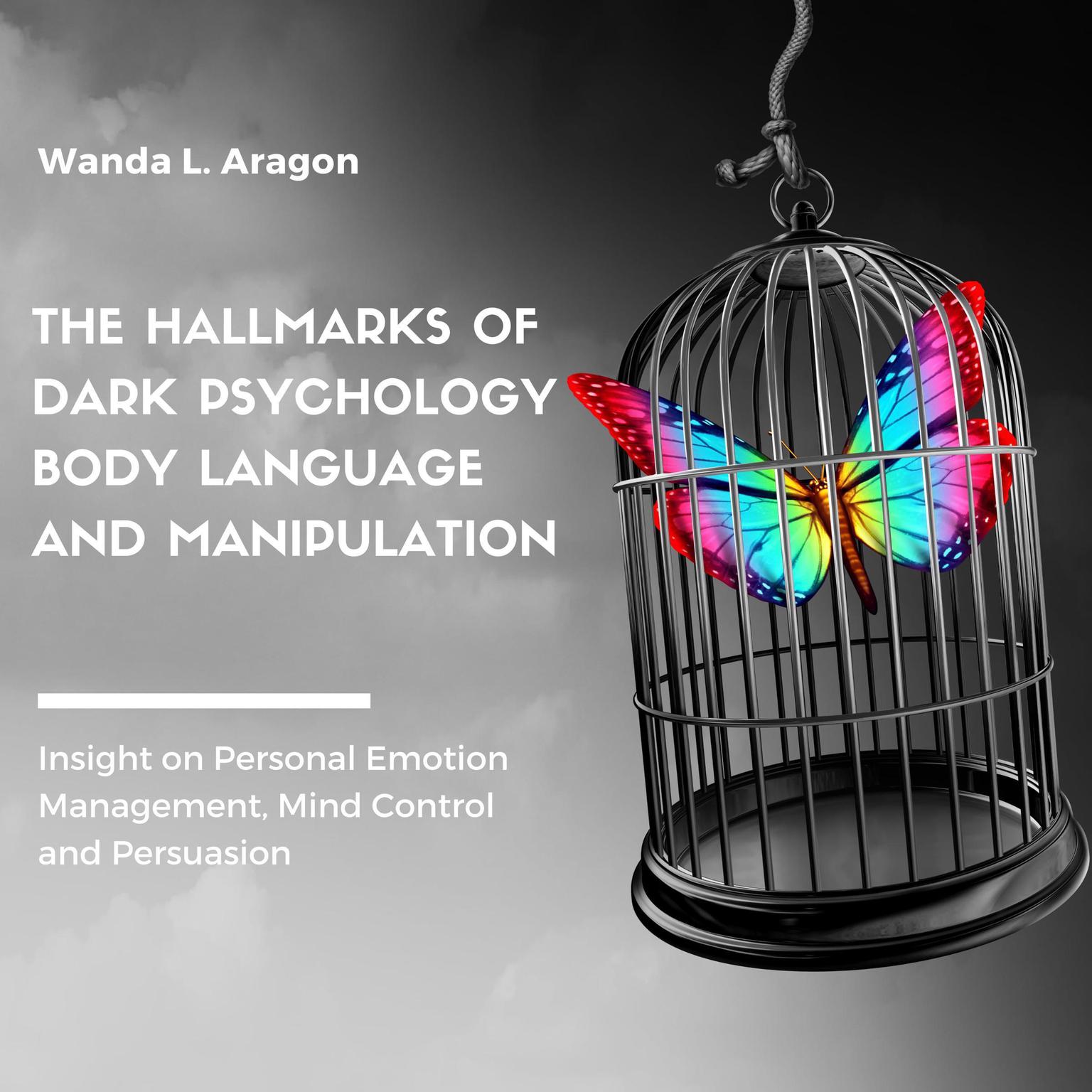 The Hallmarks of Dark Psychology, Body Language, and Manipulation: Insight on Personal Emotion Management, Mind Control and Persuasion Audiobook, by Wanda L Aragon