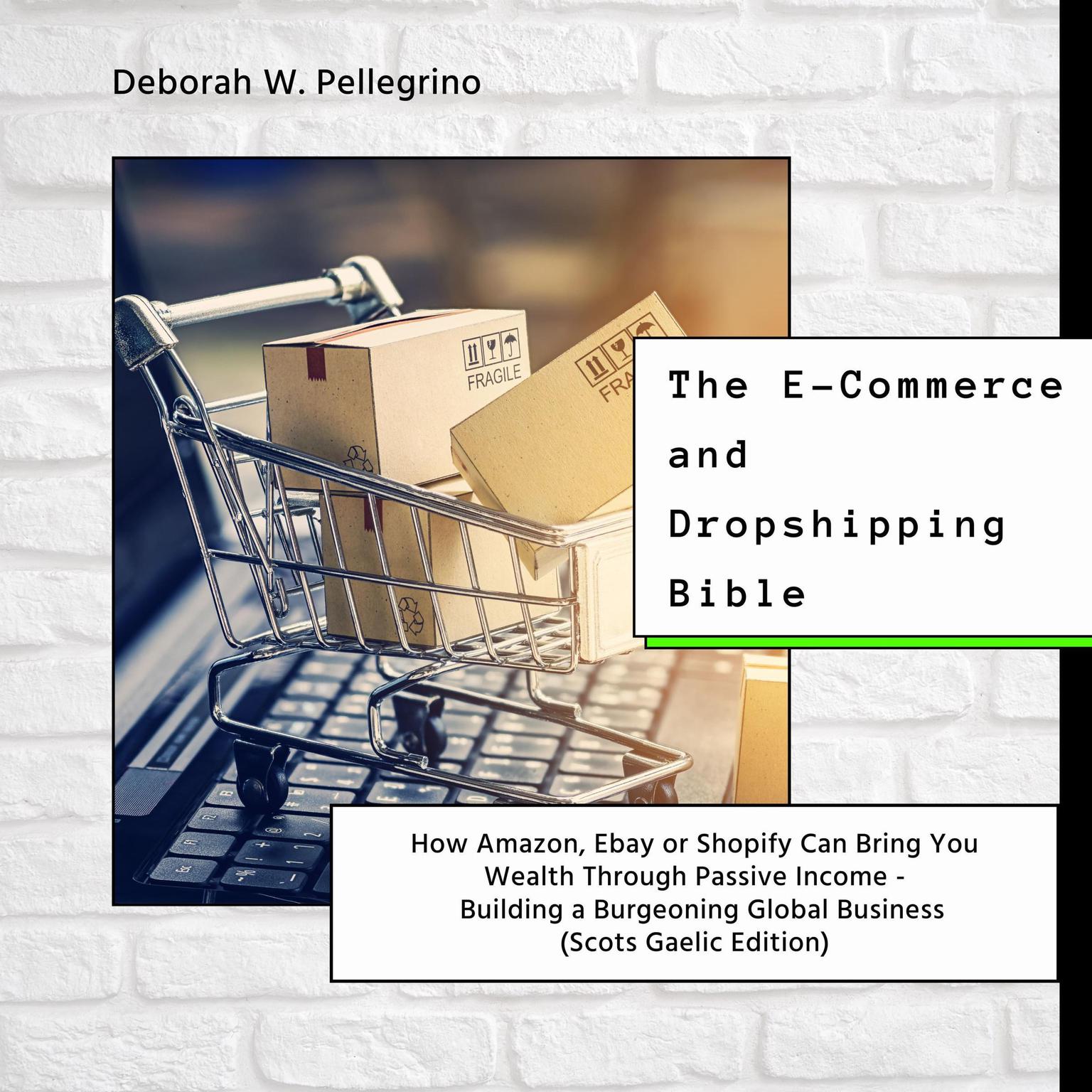 The E-Commerce and Dropshipping Bible: How Amazon, Ebay or Shopify Can Bring You Wealth Through Passive Income - Building a Burgeoning Global Business (Scots Gaelic Edition) Audiobook, by Deborah W Pellegrino