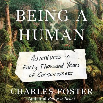 Being a Human: Adventures in Forty Thousand Years of Consciousness Audiobook, by Charles Foster