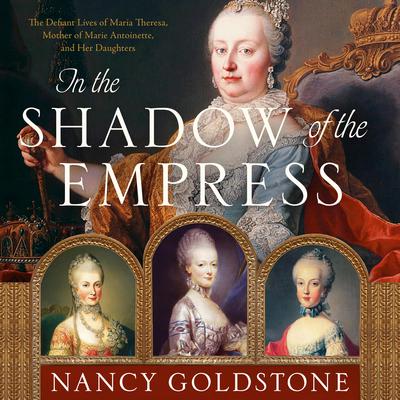 In the Shadow of the Empress: The Defiant Lives of Maria Theresa, Mother of Marie Antoinette, and Her Daughters Audiobook, by Nancy Goldstone