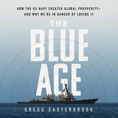 The Blue Age: How the US Navy Created Global Prosperity--And Why We're in Danger of Losing It Audiobook, by Gregg Easterbrook