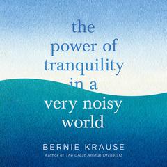 The Power of Tranquility in a Very Noisy World Audiobook, by Bernie Krause