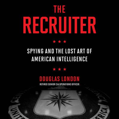 The Recruiter: Spying and the Lost Art of American Intelligence Audiobook, by Douglas London