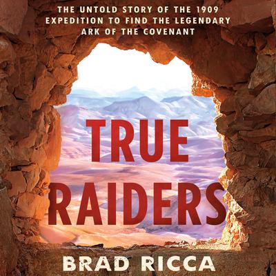 True Raiders: The Untold Story of the 1909 Expedition to Find the Legendary Ark of the Covenant Audiobook, by Brad Ricca