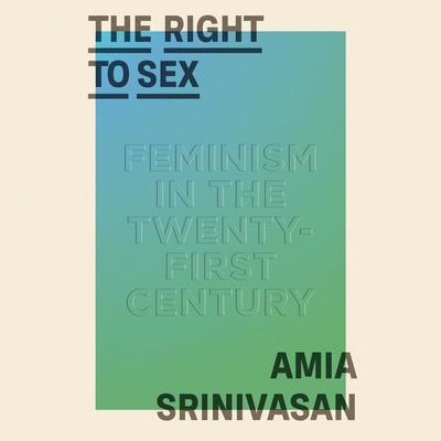 The Right to Sex: Feminism in the Twenty-First Century Audiobook, by Amia Srinivasan