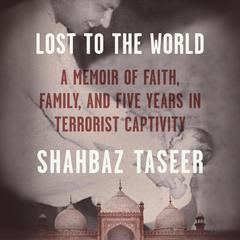 Lost to the World: A Memoir of Faith, Family, and Five Years in Terrorist Captivity Audiobook, by Shahbaz Taseer