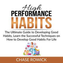 High Performance Habits: The Ultimate Guide to Developing Good Habits, Learn the Successful Techniques on How to Develop Good Habits For Life Audiobook, by Chase Rowick