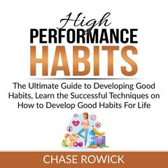 High Performance Habits: The Ultimate Guide to Developing Good Habits, Learn the Successful Techniques on How to Develop Good Habits For Life Audibook, by Chase Rowick