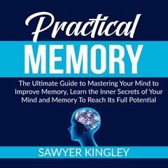 Practical Memory: The Ultimate Guide to Mastering Your Mind to Improve Memory, Learn the Inner Secrets of Your Mind and Memory To Reach Its Full Potential Audiobook, by Sawyer Kingley