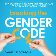 Breaking the Gender Code: How women can use what they already have to get what they actually want  Audiobook, by Danielle Dobson