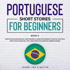 Portuguese Short Stories for Beginners Book 5: Over 100 Dialogues & Daily Used Phrases to Learn Portuguese in Your Car. Have Fun & Grow Your Vocabulary, with Crazy Effective Language Learning Lessons Audiobook, by Learn Like A Native