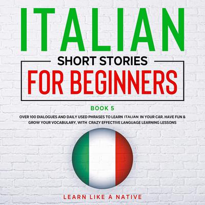 Italian Short Stories for Beginners Book 5: Over 100 Dialogues & Daily Used Phrases to Learn Italian in Your Car. Have Fun & Grow Your Vocabulary, with Crazy Effective Language Learning Lessons Audiobook, by Learn Like A Native